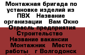 Монтажная бригада по установке изделий из ПВХ › Название организации ­ Вам Окно › Отрасль предприятия ­ Строительство › Название вакансии ­ Монтажник › Место работы ­ г.Волгодонск ул.Морская 66а › Возраст от ­ 25 › Возраст до ­ 40 - Ростовская обл., Волгодонск г. Работа » Вакансии   . Ростовская обл.